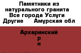 Памятники из натурального гранита - Все города Услуги » Другие   . Амурская обл.,Архаринский р-н